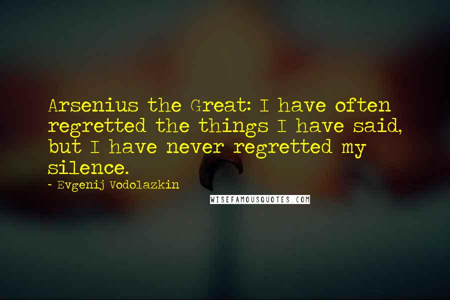 Evgenij Vodolazkin Quotes: Arsenius the Great: I have often regretted the things I have said, but I have never regretted my silence.