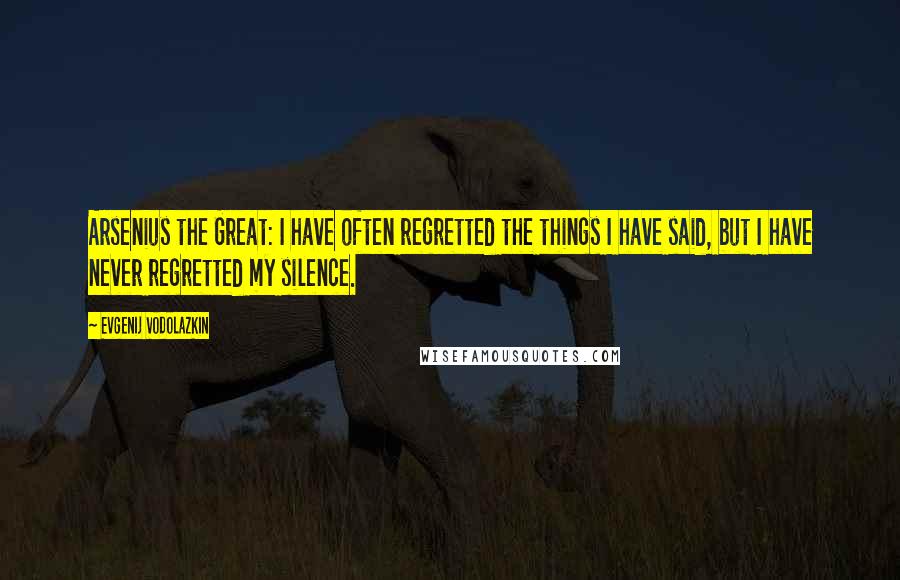 Evgenij Vodolazkin Quotes: Arsenius the Great: I have often regretted the things I have said, but I have never regretted my silence.