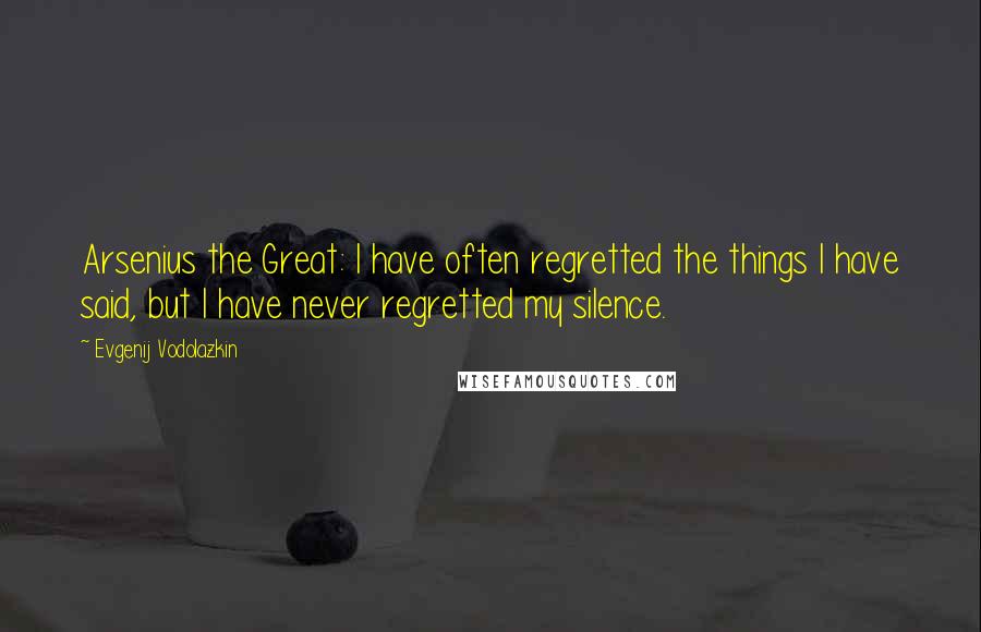 Evgenij Vodolazkin Quotes: Arsenius the Great: I have often regretted the things I have said, but I have never regretted my silence.