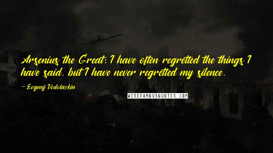 Evgenij Vodolazkin Quotes: Arsenius the Great: I have often regretted the things I have said, but I have never regretted my silence.