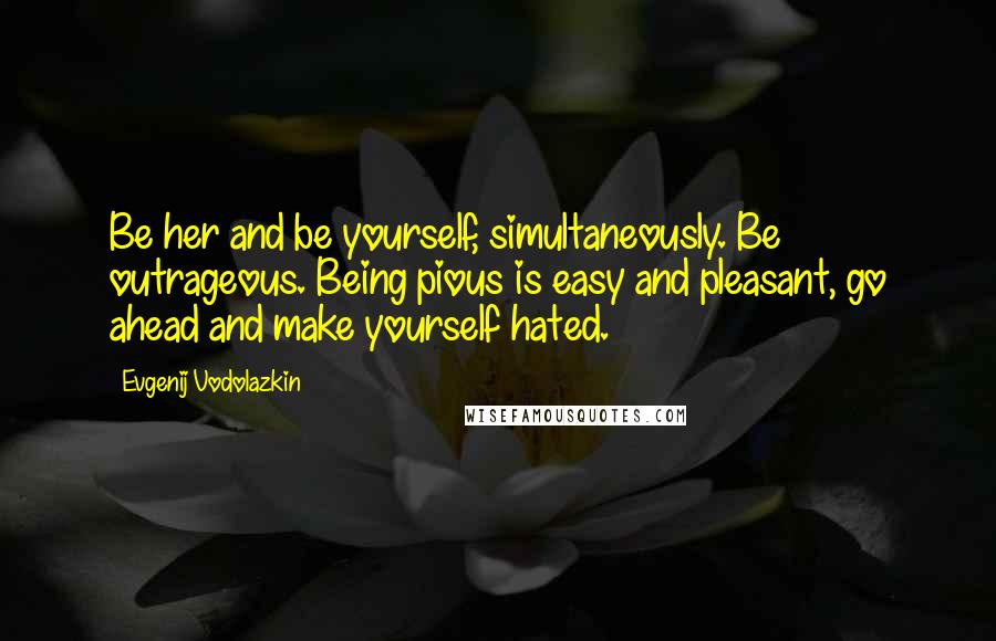 Evgenij Vodolazkin Quotes: Be her and be yourself, simultaneously. Be outrageous. Being pious is easy and pleasant, go ahead and make yourself hated.