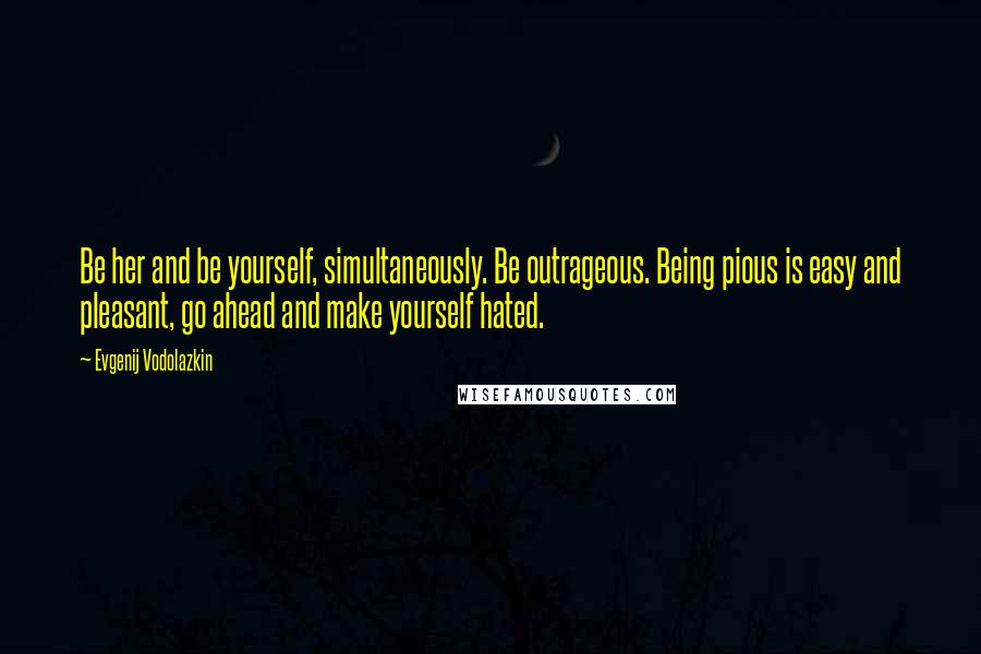 Evgenij Vodolazkin Quotes: Be her and be yourself, simultaneously. Be outrageous. Being pious is easy and pleasant, go ahead and make yourself hated.