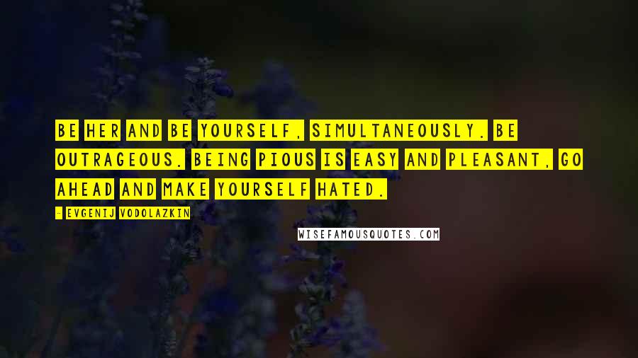 Evgenij Vodolazkin Quotes: Be her and be yourself, simultaneously. Be outrageous. Being pious is easy and pleasant, go ahead and make yourself hated.