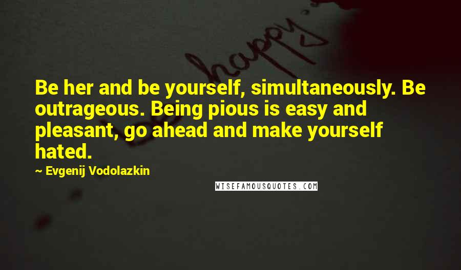 Evgenij Vodolazkin Quotes: Be her and be yourself, simultaneously. Be outrageous. Being pious is easy and pleasant, go ahead and make yourself hated.