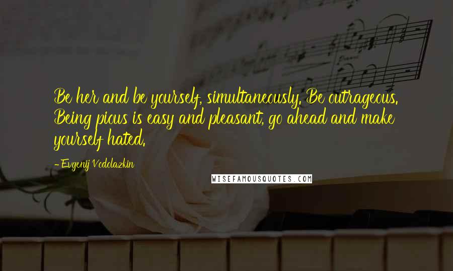 Evgenij Vodolazkin Quotes: Be her and be yourself, simultaneously. Be outrageous. Being pious is easy and pleasant, go ahead and make yourself hated.