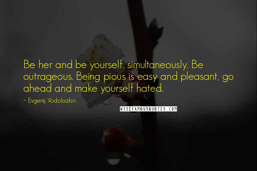 Evgenij Vodolazkin Quotes: Be her and be yourself, simultaneously. Be outrageous. Being pious is easy and pleasant, go ahead and make yourself hated.