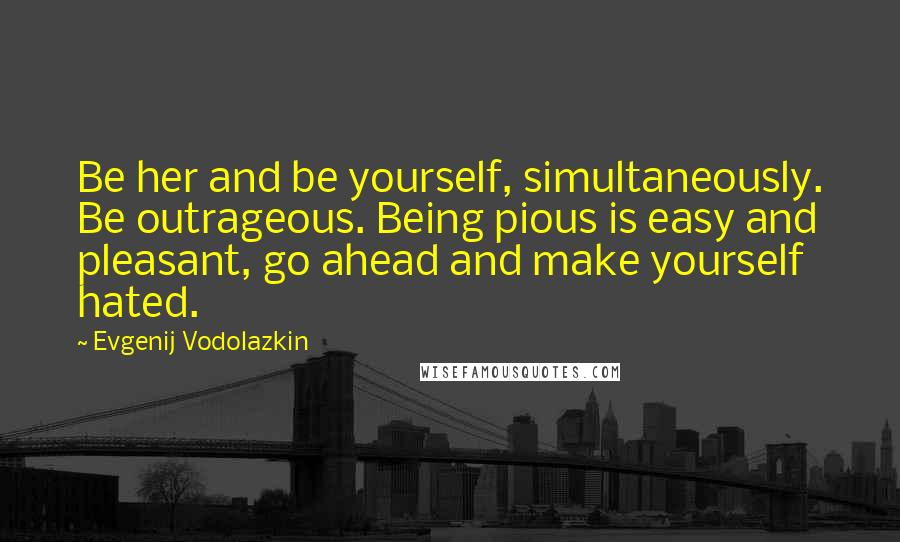 Evgenij Vodolazkin Quotes: Be her and be yourself, simultaneously. Be outrageous. Being pious is easy and pleasant, go ahead and make yourself hated.