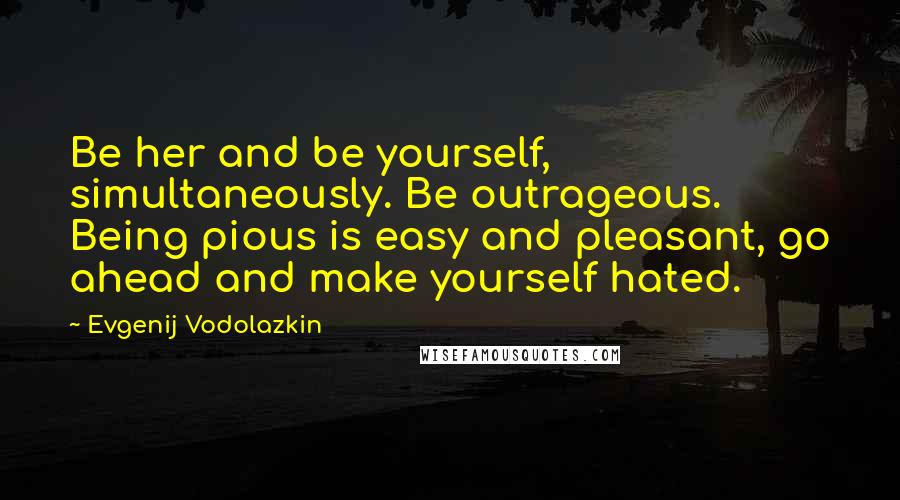 Evgenij Vodolazkin Quotes: Be her and be yourself, simultaneously. Be outrageous. Being pious is easy and pleasant, go ahead and make yourself hated.