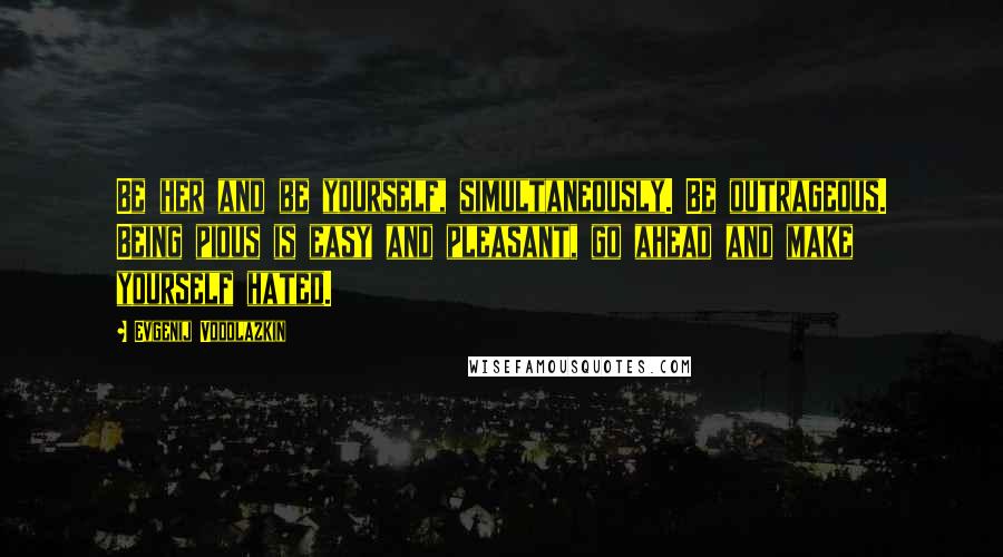 Evgenij Vodolazkin Quotes: Be her and be yourself, simultaneously. Be outrageous. Being pious is easy and pleasant, go ahead and make yourself hated.