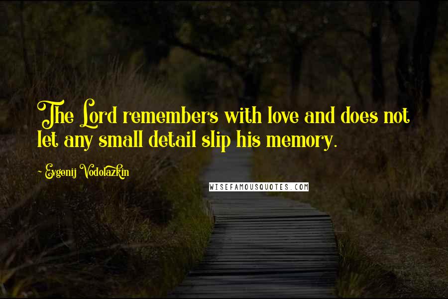 Evgenij Vodolazkin Quotes: The Lord remembers with love and does not let any small detail slip his memory.