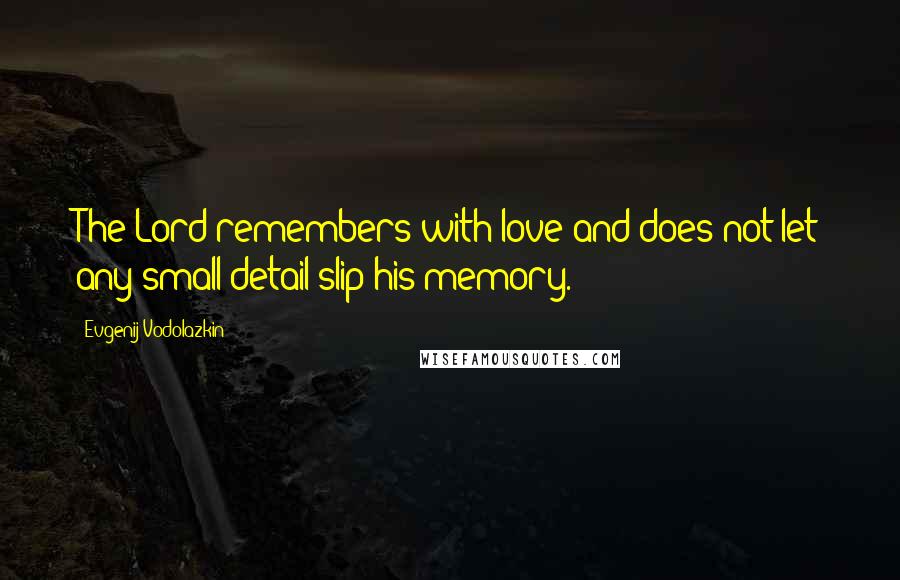 Evgenij Vodolazkin Quotes: The Lord remembers with love and does not let any small detail slip his memory.