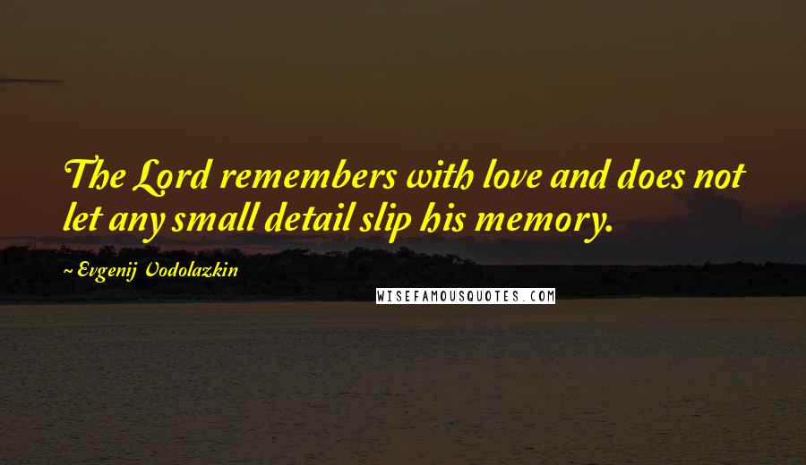 Evgenij Vodolazkin Quotes: The Lord remembers with love and does not let any small detail slip his memory.