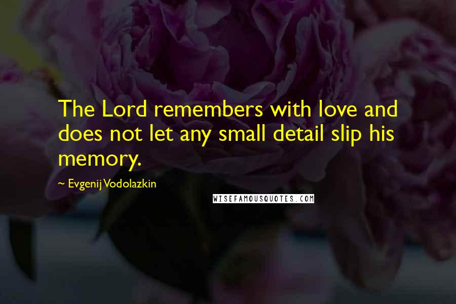 Evgenij Vodolazkin Quotes: The Lord remembers with love and does not let any small detail slip his memory.