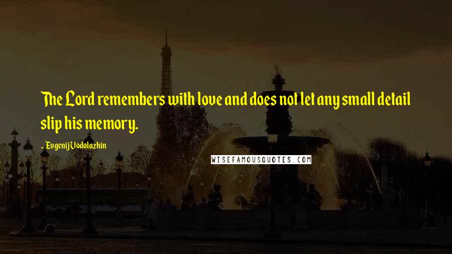 Evgenij Vodolazkin Quotes: The Lord remembers with love and does not let any small detail slip his memory.