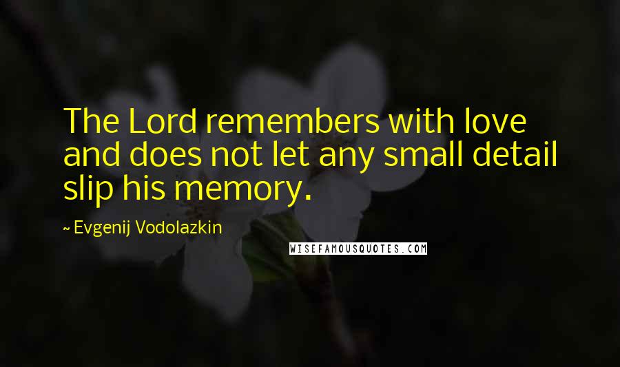 Evgenij Vodolazkin Quotes: The Lord remembers with love and does not let any small detail slip his memory.