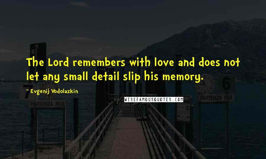 Evgenij Vodolazkin Quotes: The Lord remembers with love and does not let any small detail slip his memory.