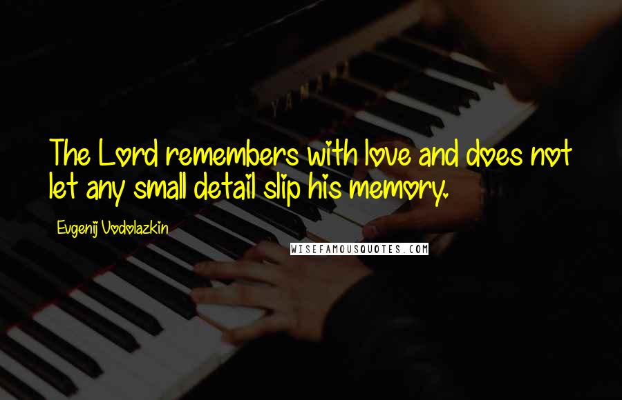 Evgenij Vodolazkin Quotes: The Lord remembers with love and does not let any small detail slip his memory.