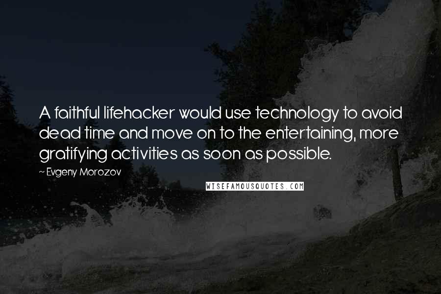 Evgeny Morozov Quotes: A faithful lifehacker would use technology to avoid dead time and move on to the entertaining, more gratifying activities as soon as possible.