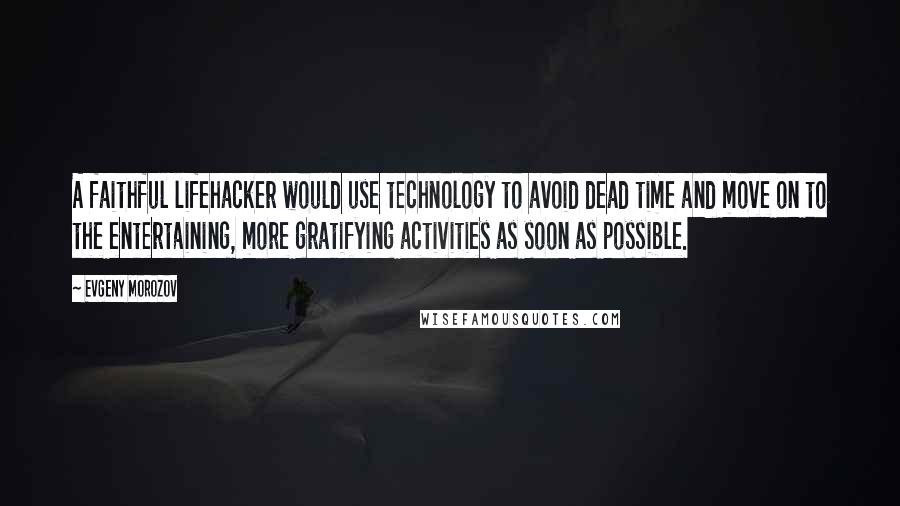 Evgeny Morozov Quotes: A faithful lifehacker would use technology to avoid dead time and move on to the entertaining, more gratifying activities as soon as possible.