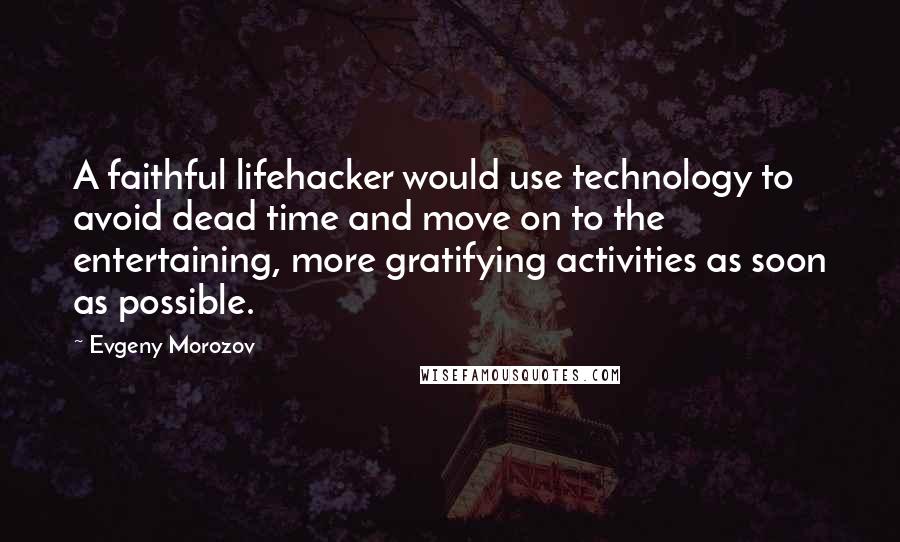 Evgeny Morozov Quotes: A faithful lifehacker would use technology to avoid dead time and move on to the entertaining, more gratifying activities as soon as possible.