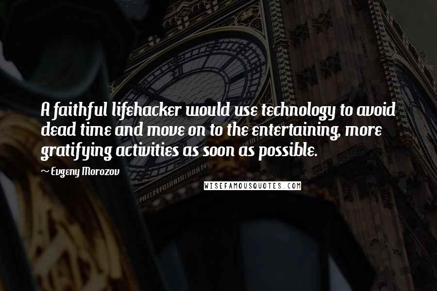 Evgeny Morozov Quotes: A faithful lifehacker would use technology to avoid dead time and move on to the entertaining, more gratifying activities as soon as possible.