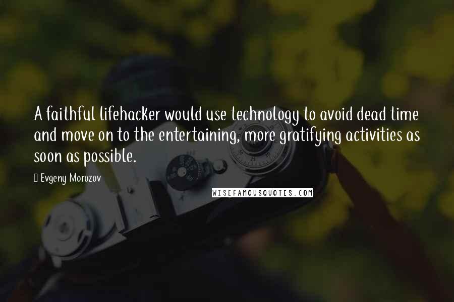 Evgeny Morozov Quotes: A faithful lifehacker would use technology to avoid dead time and move on to the entertaining, more gratifying activities as soon as possible.