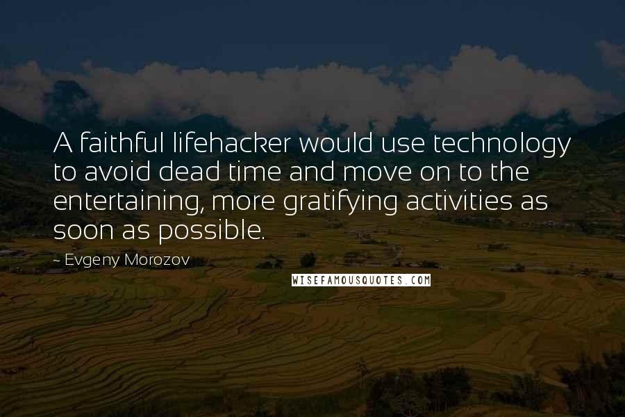 Evgeny Morozov Quotes: A faithful lifehacker would use technology to avoid dead time and move on to the entertaining, more gratifying activities as soon as possible.