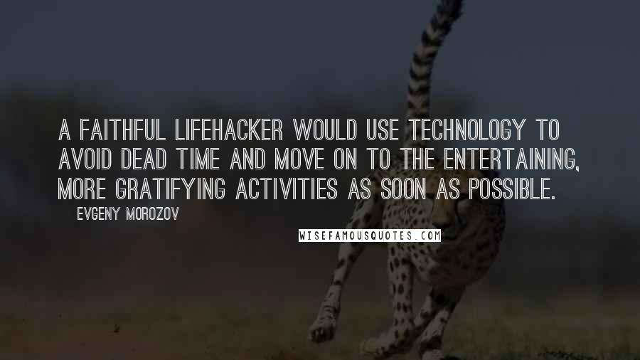 Evgeny Morozov Quotes: A faithful lifehacker would use technology to avoid dead time and move on to the entertaining, more gratifying activities as soon as possible.