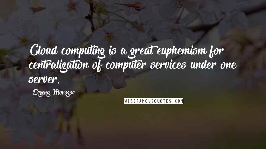 Evgeny Morozov Quotes: Cloud computing is a great euphemism for centralization of computer services under one server.