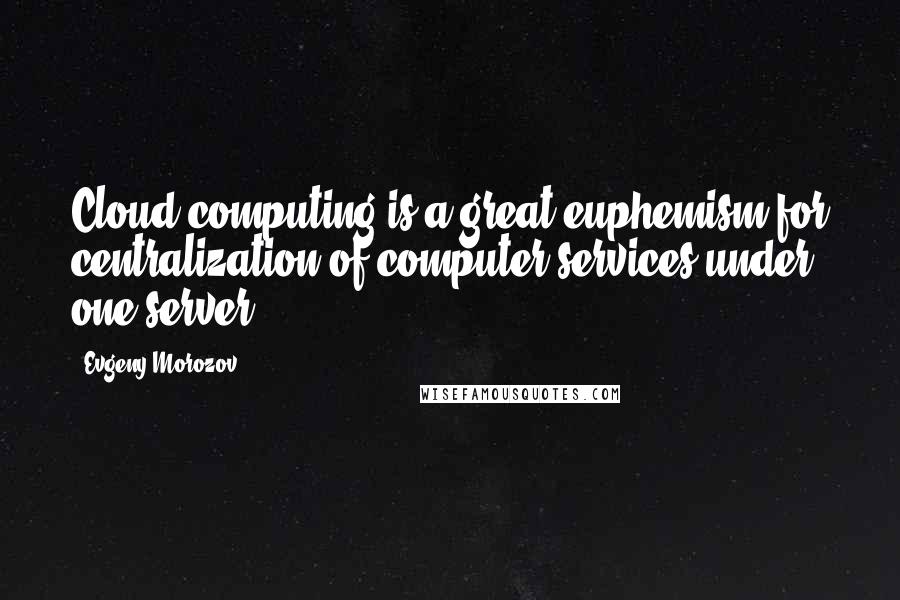 Evgeny Morozov Quotes: Cloud computing is a great euphemism for centralization of computer services under one server.