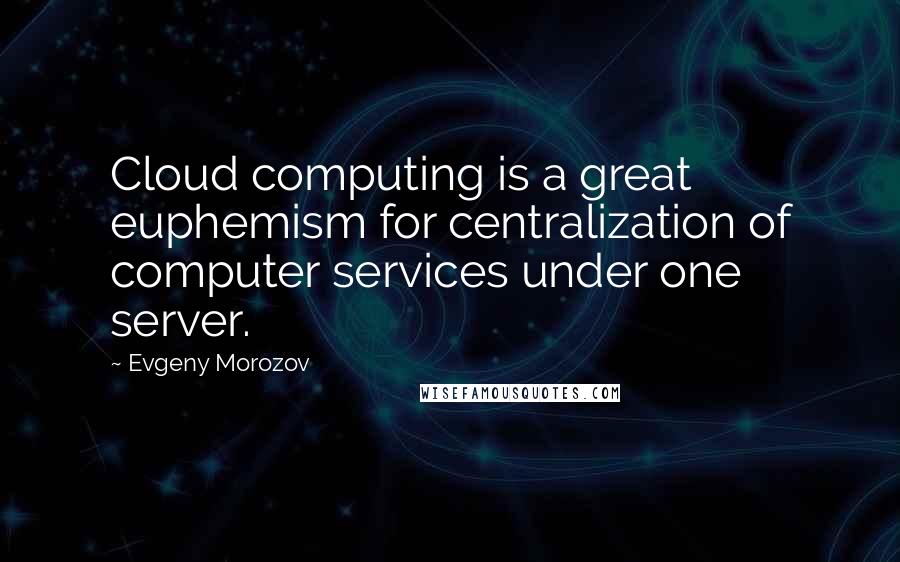 Evgeny Morozov Quotes: Cloud computing is a great euphemism for centralization of computer services under one server.