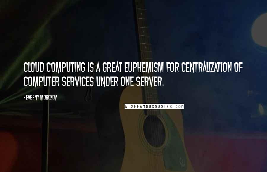 Evgeny Morozov Quotes: Cloud computing is a great euphemism for centralization of computer services under one server.