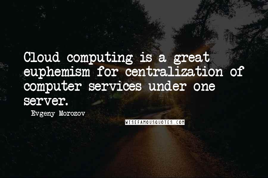 Evgeny Morozov Quotes: Cloud computing is a great euphemism for centralization of computer services under one server.