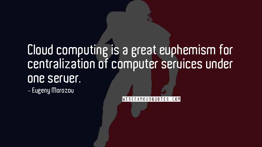 Evgeny Morozov Quotes: Cloud computing is a great euphemism for centralization of computer services under one server.