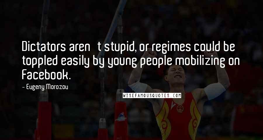Evgeny Morozov Quotes: Dictators aren't stupid, or regimes could be toppled easily by young people mobilizing on Facebook.