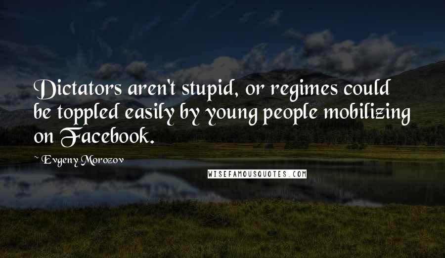 Evgeny Morozov Quotes: Dictators aren't stupid, or regimes could be toppled easily by young people mobilizing on Facebook.