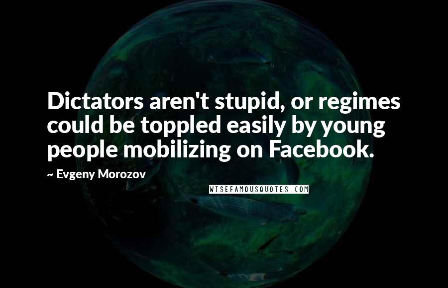 Evgeny Morozov Quotes: Dictators aren't stupid, or regimes could be toppled easily by young people mobilizing on Facebook.