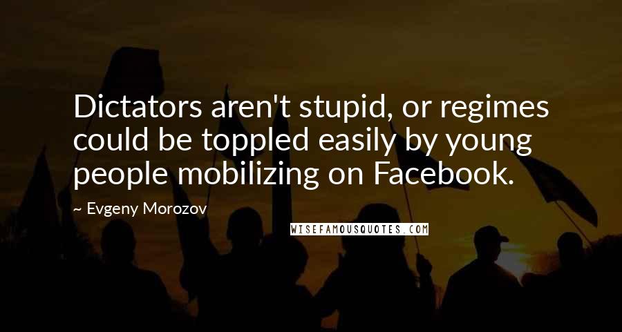 Evgeny Morozov Quotes: Dictators aren't stupid, or regimes could be toppled easily by young people mobilizing on Facebook.