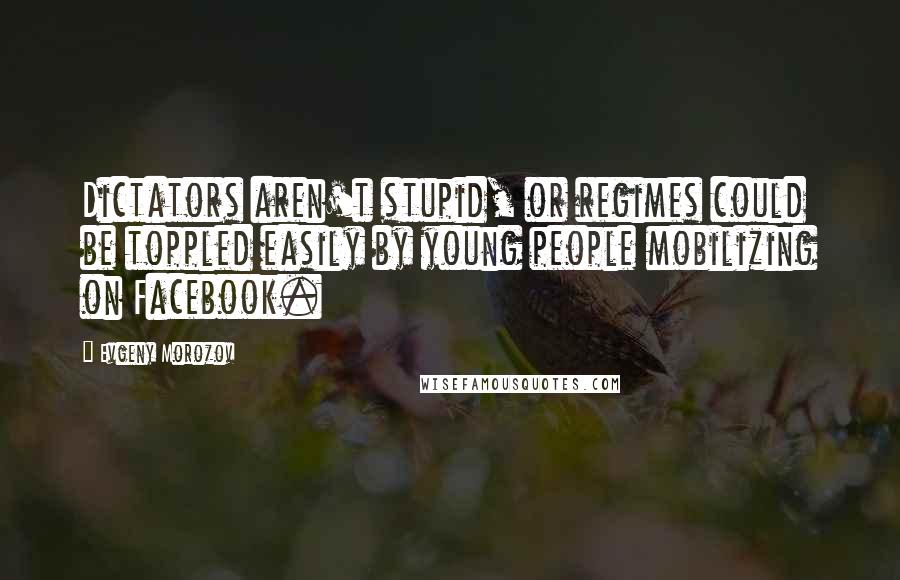 Evgeny Morozov Quotes: Dictators aren't stupid, or regimes could be toppled easily by young people mobilizing on Facebook.