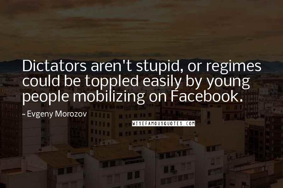 Evgeny Morozov Quotes: Dictators aren't stupid, or regimes could be toppled easily by young people mobilizing on Facebook.