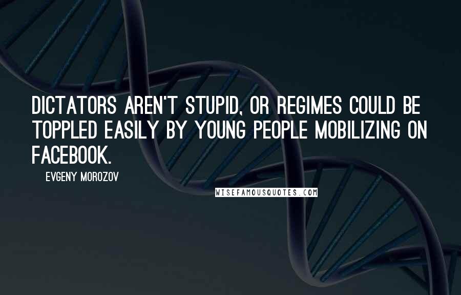 Evgeny Morozov Quotes: Dictators aren't stupid, or regimes could be toppled easily by young people mobilizing on Facebook.