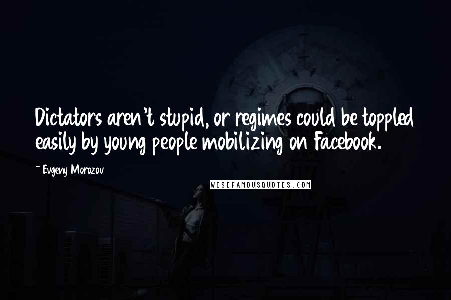 Evgeny Morozov Quotes: Dictators aren't stupid, or regimes could be toppled easily by young people mobilizing on Facebook.