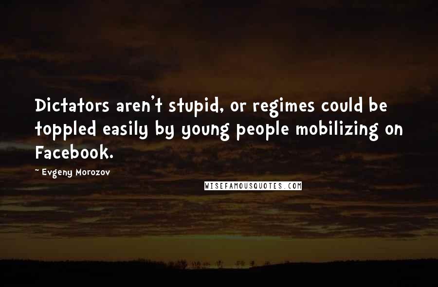 Evgeny Morozov Quotes: Dictators aren't stupid, or regimes could be toppled easily by young people mobilizing on Facebook.