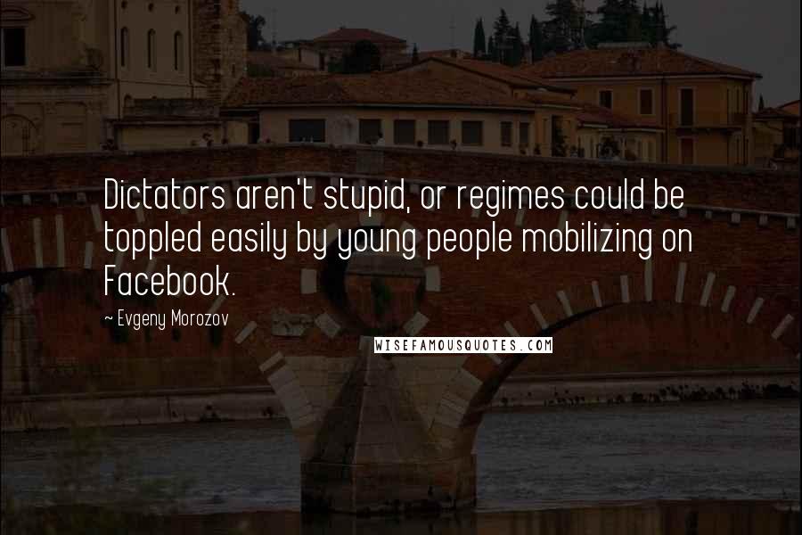 Evgeny Morozov Quotes: Dictators aren't stupid, or regimes could be toppled easily by young people mobilizing on Facebook.