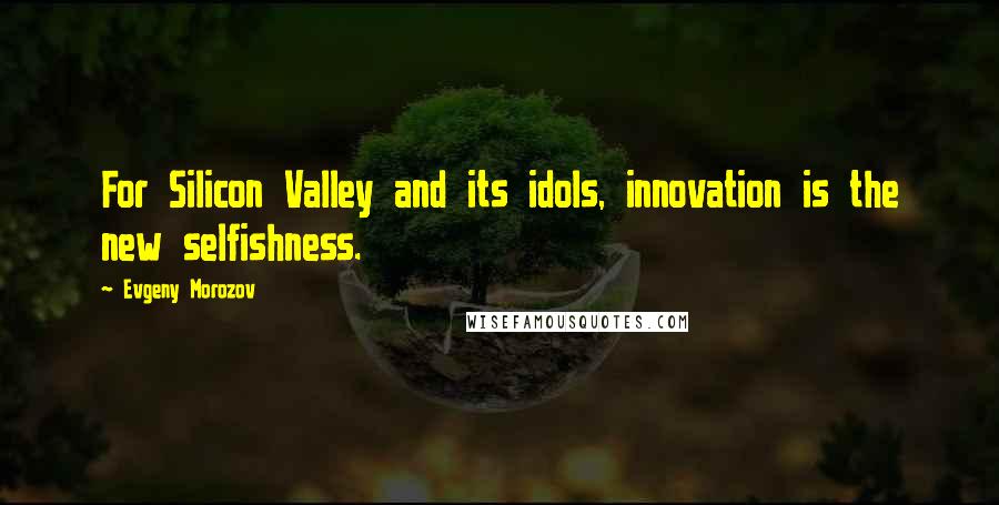 Evgeny Morozov Quotes: For Silicon Valley and its idols, innovation is the new selfishness.