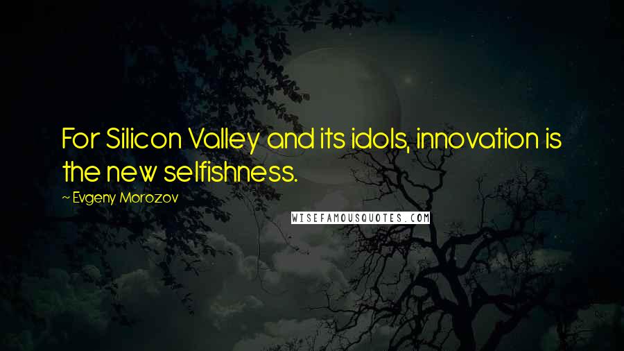 Evgeny Morozov Quotes: For Silicon Valley and its idols, innovation is the new selfishness.