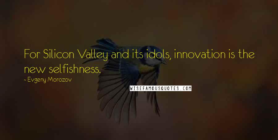 Evgeny Morozov Quotes: For Silicon Valley and its idols, innovation is the new selfishness.