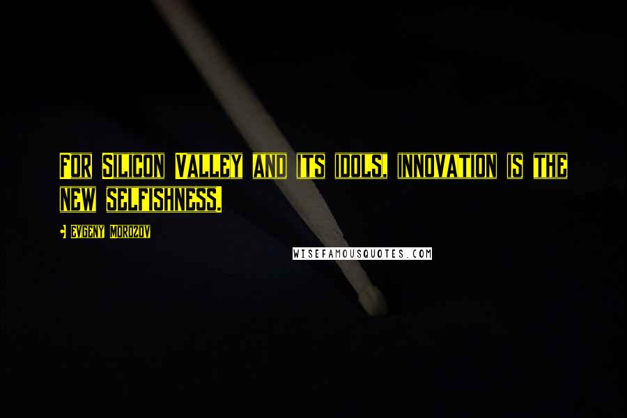 Evgeny Morozov Quotes: For Silicon Valley and its idols, innovation is the new selfishness.