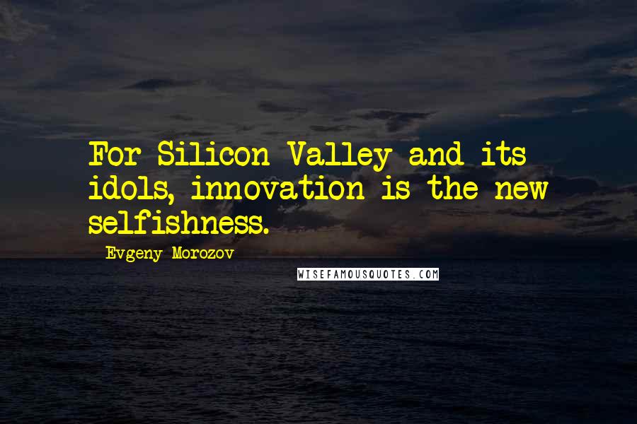 Evgeny Morozov Quotes: For Silicon Valley and its idols, innovation is the new selfishness.
