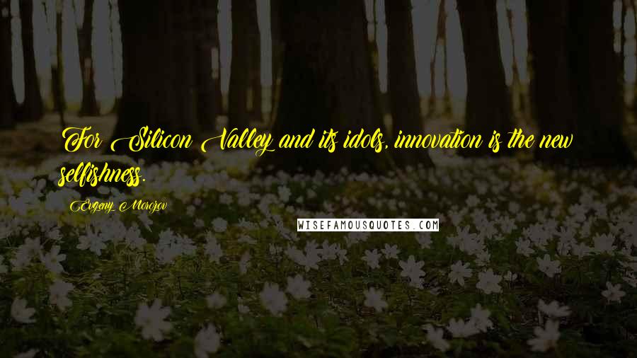 Evgeny Morozov Quotes: For Silicon Valley and its idols, innovation is the new selfishness.